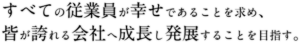 油すべての従業員が幸せであることを求め、皆が誇れる会社へ成長し発展することを目指す。